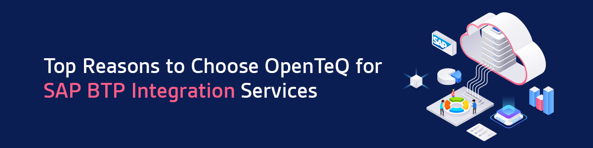 Top Reasons to Choose OpenTeQ for SAP BTP Integration Services