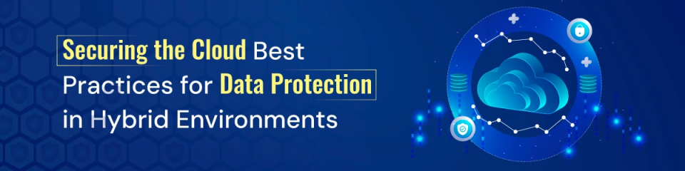 Securing the Cloud: Best Practices for Data Protection in Hybrid Environments