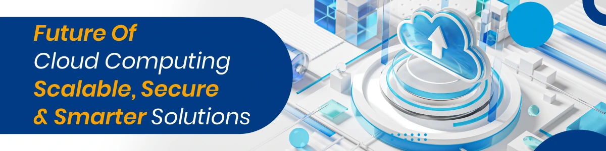 Future Of Cloud Computing: Scalable, Secure, And Smarter Solutions
