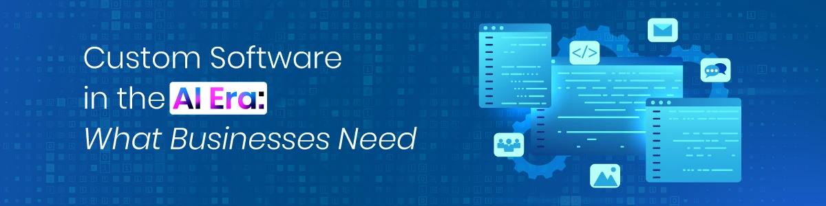 Custom Software in the AI Era: What Businesses Need