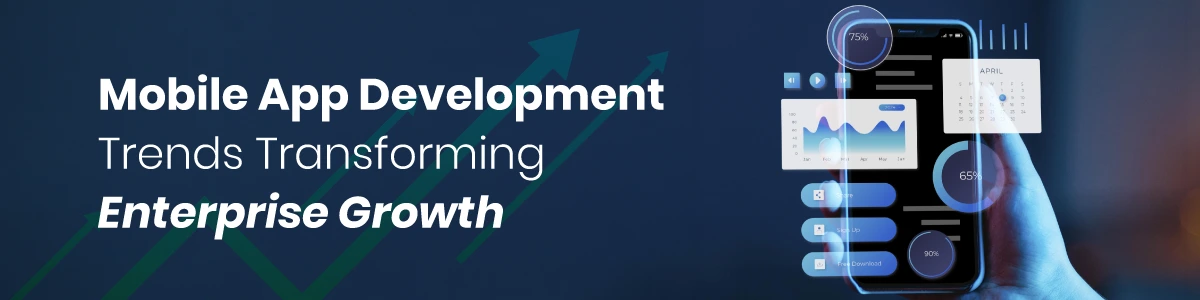 Mobile App Development Trends Transforming Enterprise Growth