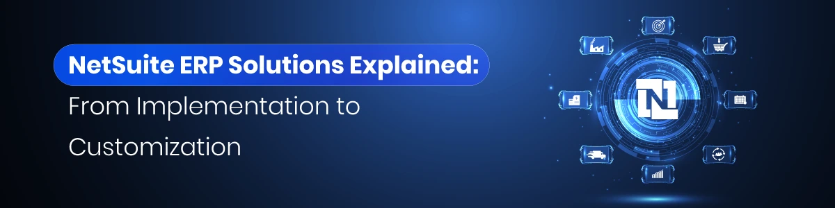 NetSuite ERP Solutions Explained: From Implementation to Customization 