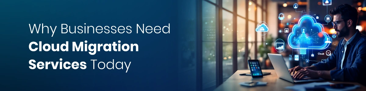 Why Businesses Need Cloud Migration Services Today