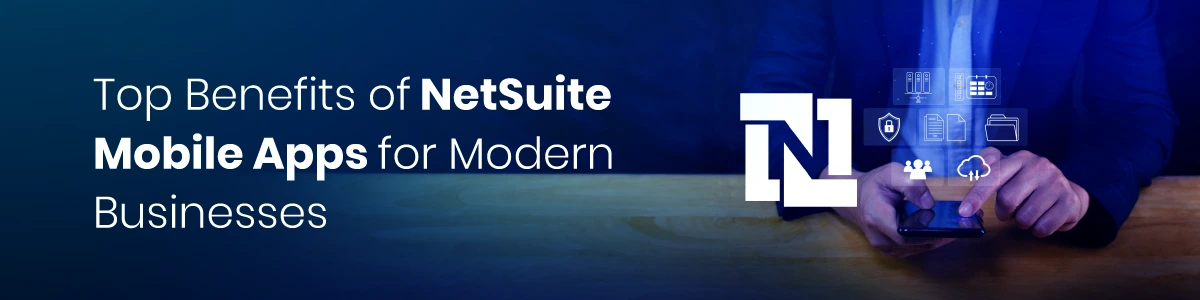 Top Benefits of NetSuite Mobile Apps for Modern Businesses